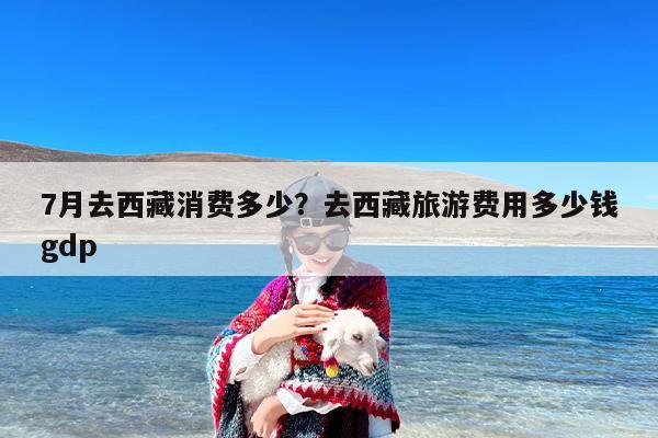7月去西藏消费多少？去西藏旅游费用多少钱gdp