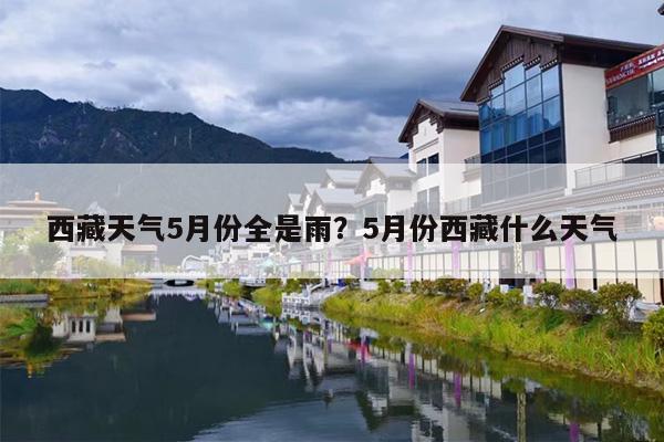 西藏天气5月份全是雨？5月份西藏什么天气