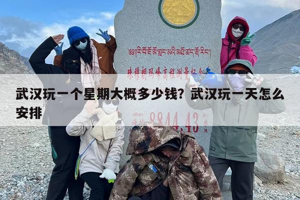 武汉玩一个星期大概多少钱？武汉玩一天怎么安排