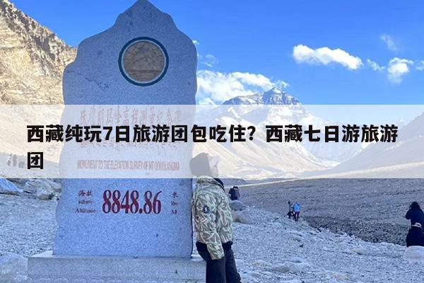 西藏纯玩7日旅游团包吃住？西藏七日游旅游团
