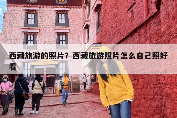 西藏旅游的照片？西藏旅游照片怎么自己照好看