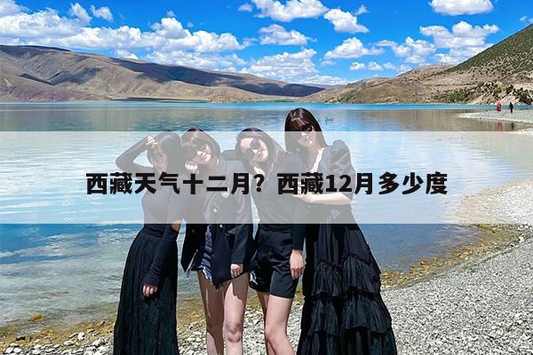 西藏天气十二月？西藏12月多少度