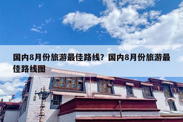 国内8月份旅游最佳路线？国内8月份旅游最佳路线图