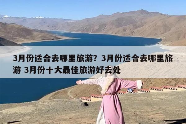 3月份适合去哪里旅游？3月份适合去哪里旅游 3月份十大最佳旅游好去处