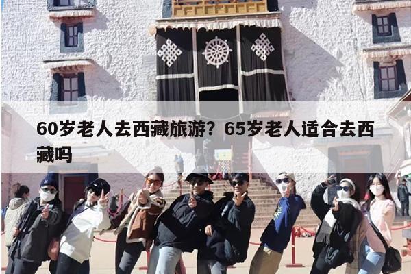 60岁老人去西藏旅游？65岁老人适合去西藏吗