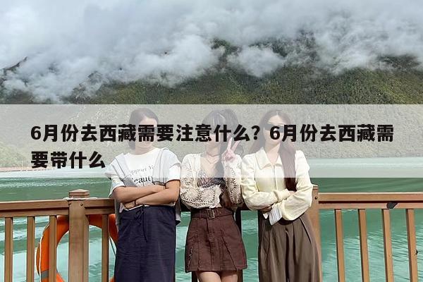 6月份去西藏需要注意什么？6月份去西藏需要带什么