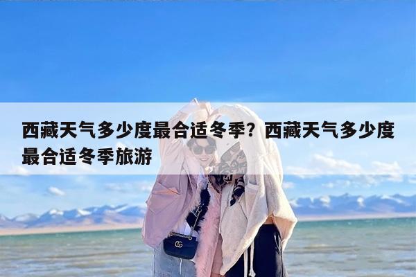 西藏天气多少度最合适冬季？西藏天气多少度最合适冬季旅游