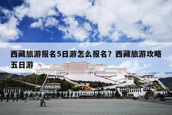 西藏旅游报名5日游怎么报名？西藏旅游攻略五日游