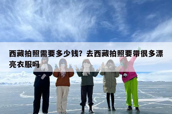 西藏拍照需要多少钱？去西藏拍照要带很多漂亮衣服吗