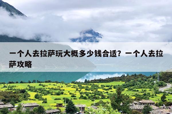一个人去拉萨玩大概多少钱合适？一个人去拉萨攻略