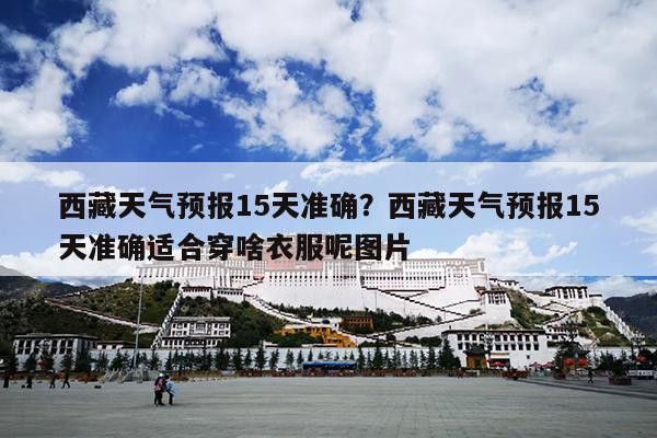 西藏天气预报15天准确？西藏天气预报15天准确适合穿啥衣服呢图片
