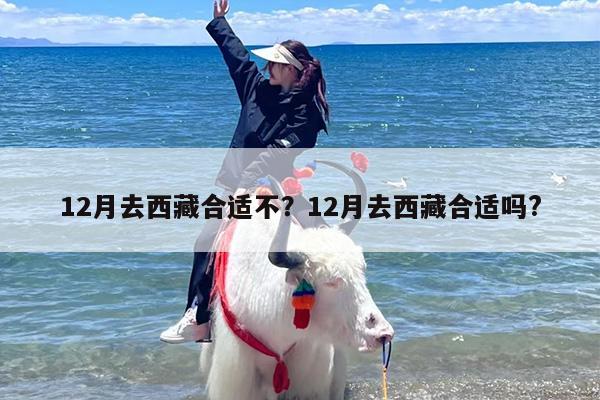 12月去西藏合适不？12月去西藏合适吗?