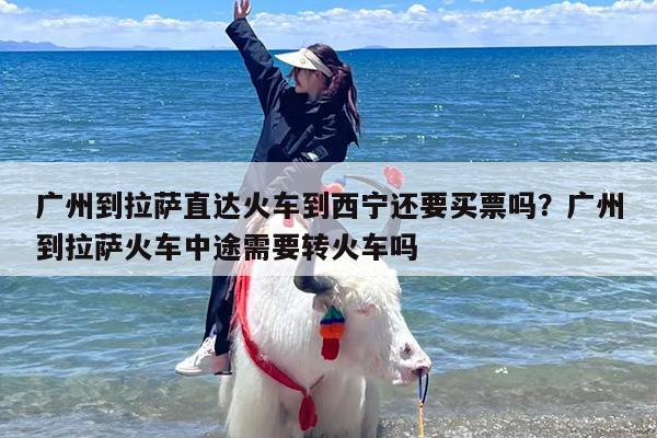广州到拉萨直达火车到西宁还要买票吗？广州到拉萨火车中途需要转火车吗