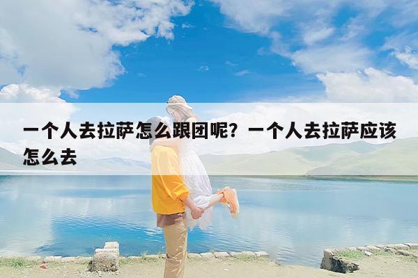 一个人去拉萨怎么跟团呢？一个人去拉萨应该怎么去