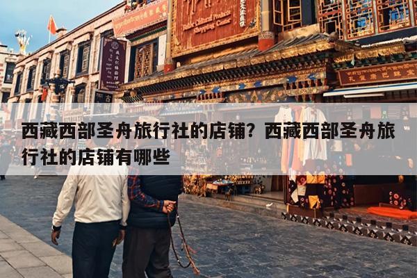 西藏西部圣舟旅行社的店铺？西藏西部圣舟旅行社的店铺有哪些