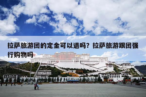 拉萨旅游团的定金可以退吗？拉萨旅游跟团强行购物吗
