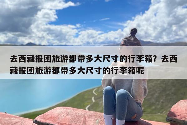 去西藏报团旅游都带多大尺寸的行李箱？去西藏报团旅游都带多大尺寸的行李箱呢