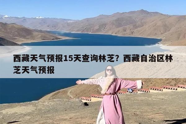 西藏天气预报15天查询林芝？西藏自治区林芝天气预报