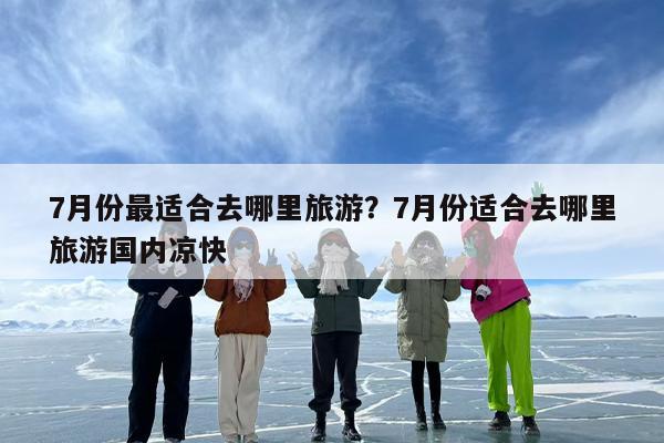 7月份最适合去哪里旅游？7月份适合去哪里旅游国内凉快