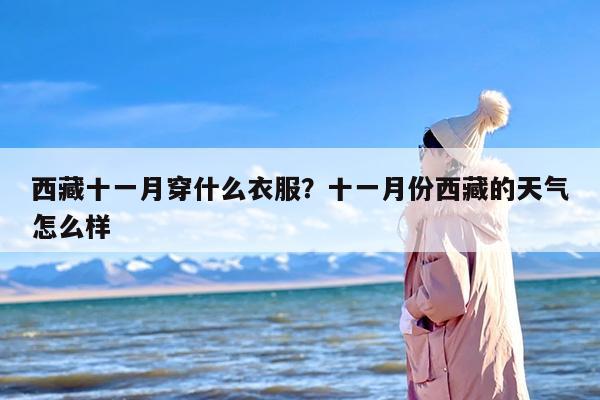 西藏十一月穿什么衣服？十一月份西藏的天气怎么样