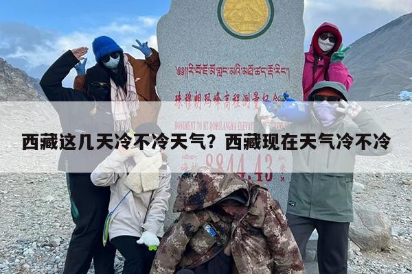 西藏这几天冷不冷天气？西藏现在天气冷不冷