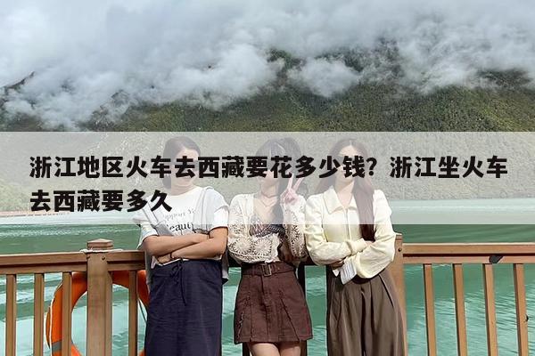浙江地区火车去西藏要花多少钱？浙江坐火车去西藏要多久