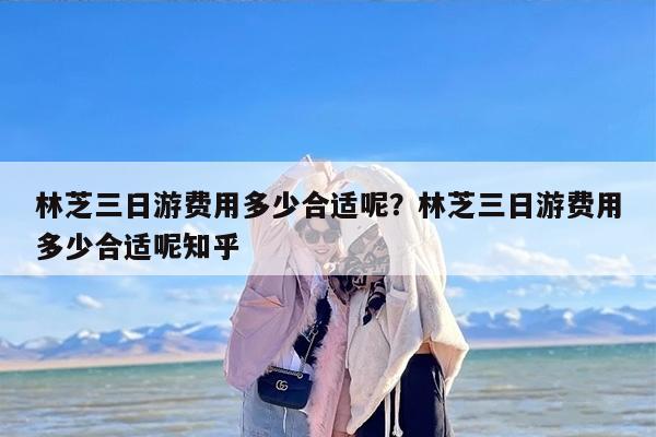林芝三日游费用多少合适呢？林芝三日游费用多少合适呢知乎