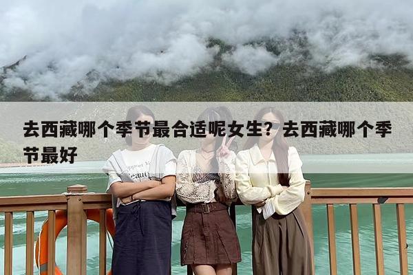 去西藏哪个季节最合适呢女生？去西藏哪个季节最好