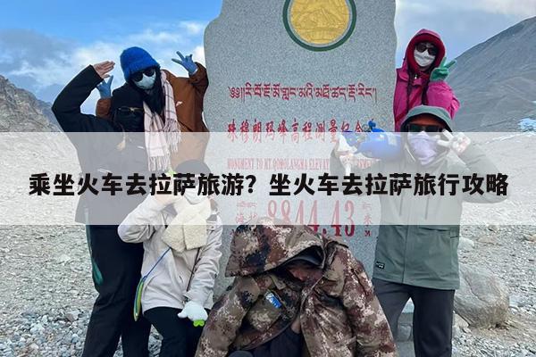 乘坐火车去拉萨旅游？坐火车去拉萨旅行攻略