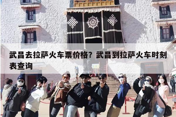 武昌去拉萨火车票价格？武昌到拉萨火车时刻表查询