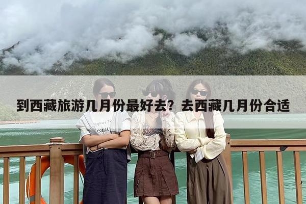 到西藏旅游几月份最好去？去西藏几月份合适