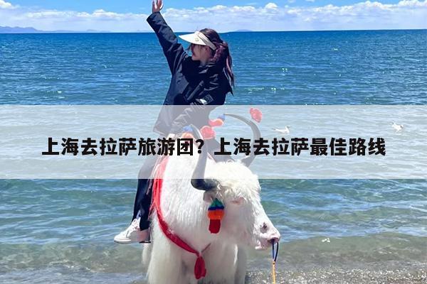 上海去拉萨旅游团？上海去拉萨最佳路线