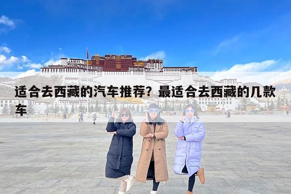 适合去西藏的汽车推荐？最适合去西藏的几款车