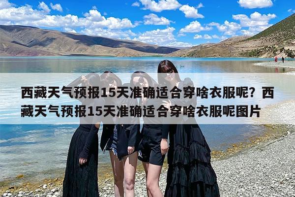 西藏天气预报15天准确适合穿啥衣服呢？西藏天气预报15天准确适合穿啥衣服呢图片