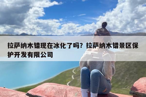 拉萨纳木错现在冰化了吗？5月下旬想去纳木错冰解冻了吗？
