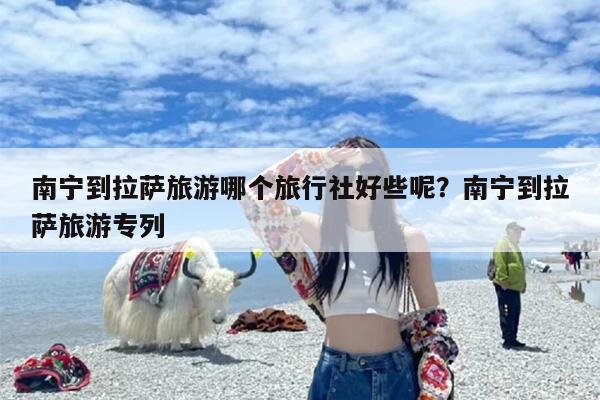 南宁到拉萨旅游哪个旅行社好些呢？南宁到拉萨旅游专列