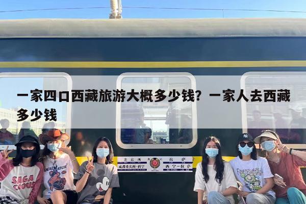 一家四口西藏旅游大概多少钱？一家人去西藏多少钱