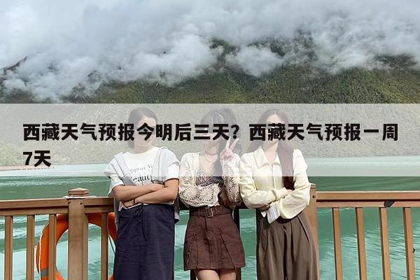 西藏天气预报今明后三天？西藏天气预报一周7天