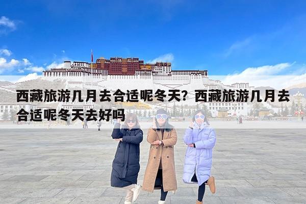 西藏旅游几月去合适呢冬天？西藏旅游几月去合适呢冬天去好吗