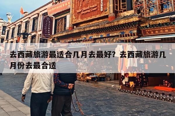 去西藏旅游最适合几月去最好？去西藏旅游几月份去最合适