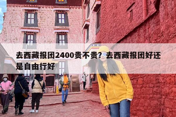 去西藏报团2400贵不贵？去西藏报团好还是自由行好