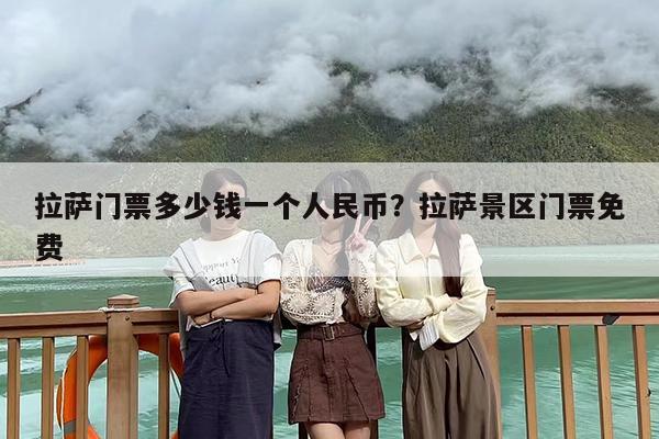 拉萨门票多少钱一个人民币？拉萨景区门票免费