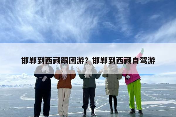 邯郸到西藏跟团游？邯郸到西藏自驾游