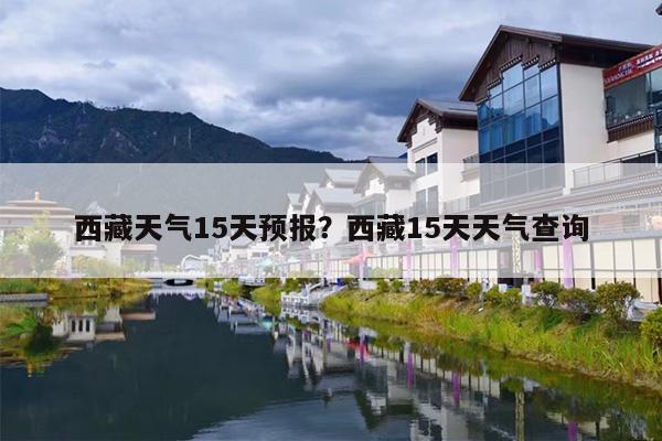 西藏天气15天预报？西藏15天天气查询