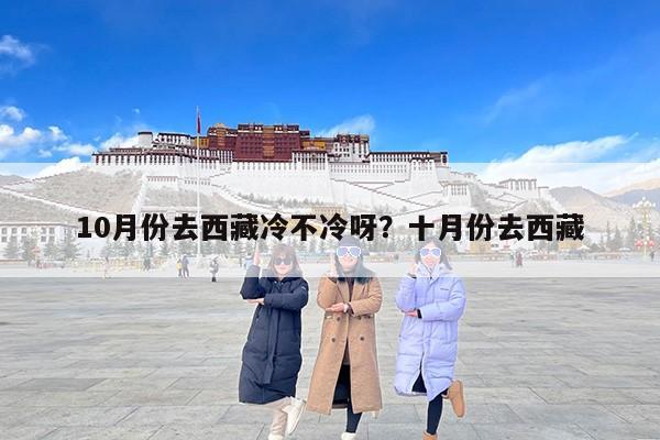 10月份去西藏冷不冷呀？十月份去西藏
