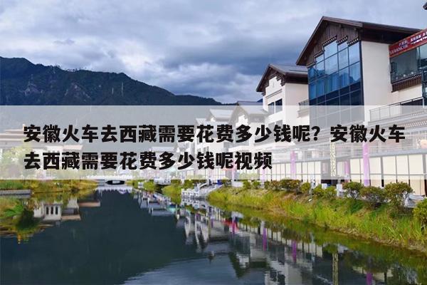 安徽火车去西藏需要花费多少钱呢？安徽火车去西藏需要花费多少钱呢视频
