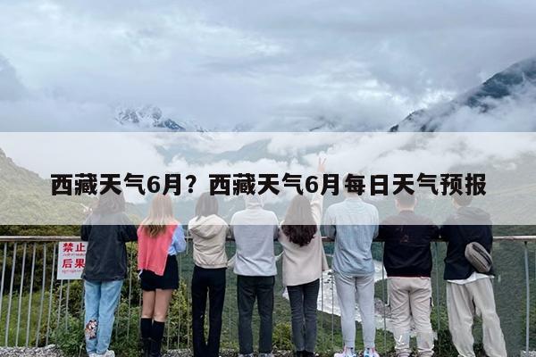 西藏天气6月？西藏天气6月每日天气预报