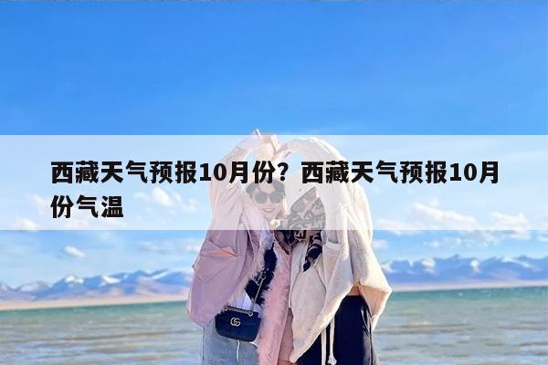 西藏天气预报10月份？西藏天气预报10月份气温