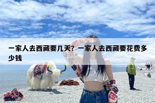 一家人去西藏要几天？一家人去西藏要花费多少钱