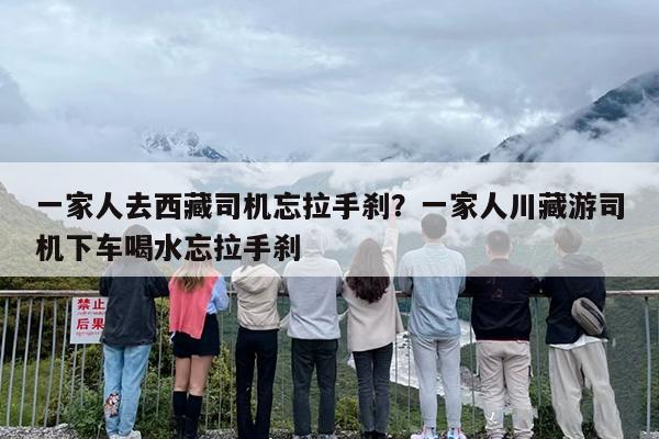 一家人去西藏司机忘拉手刹？一家人川藏游司机下车喝水忘拉手刹